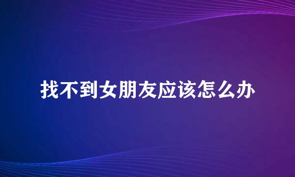 找不到女朋友应该怎么办
