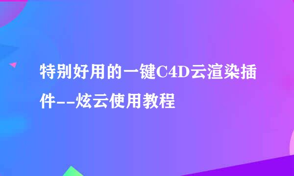 特别好用的一键C4D云渲染插件--炫云使用教程