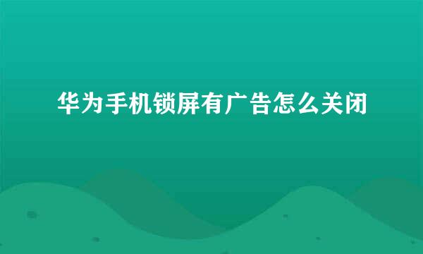 华为手机锁屏有广告怎么关闭