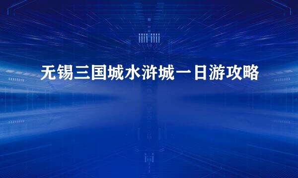 无锡三国城水浒城一日游攻略