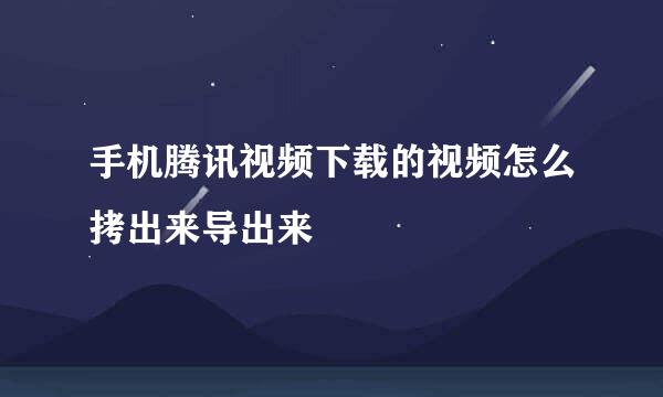 手机腾讯视频下载的视频怎么拷出来导出来