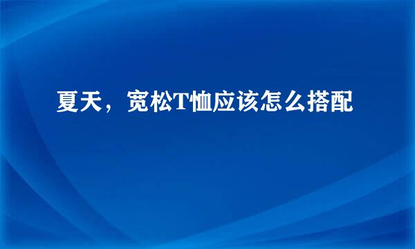 夏天，宽松T恤应该怎么搭配
