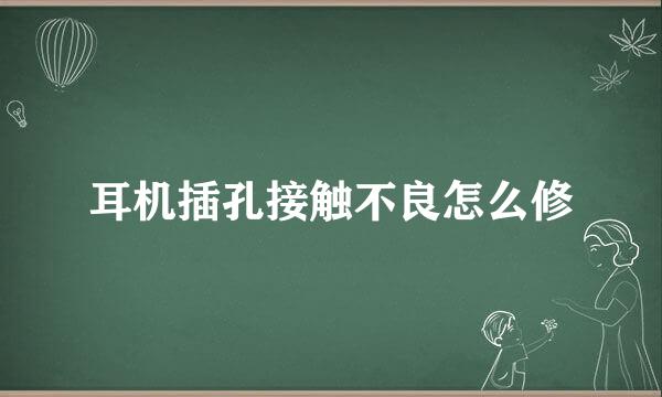 耳机插孔接触不良怎么修