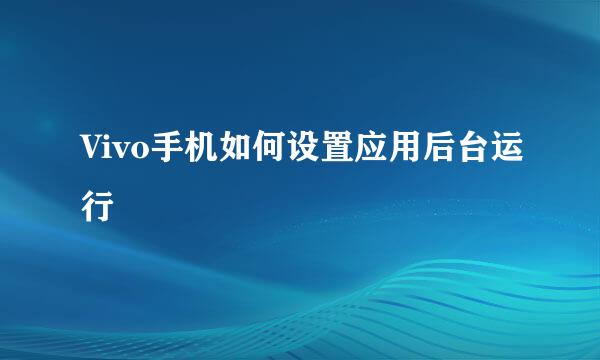 Vivo手机如何设置应用后台运行