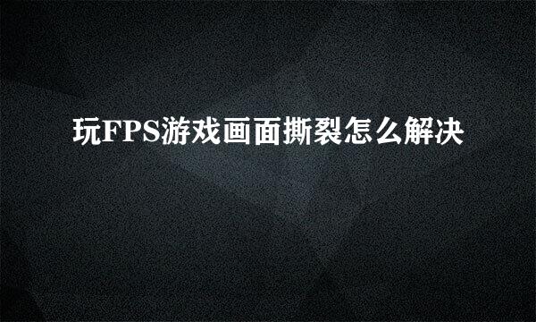 玩FPS游戏画面撕裂怎么解决