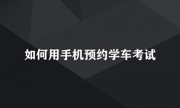 如何用手机预约学车考试