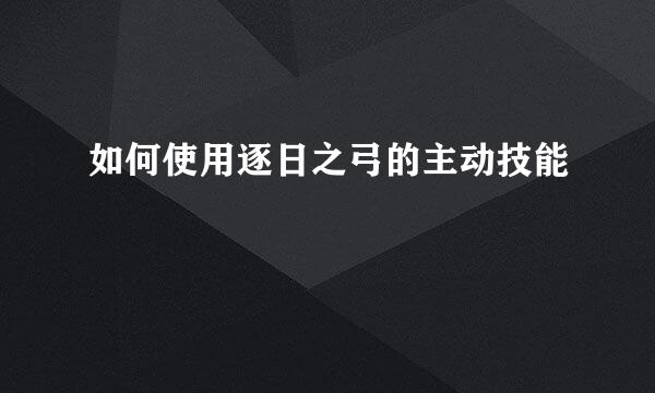 如何使用逐日之弓的主动技能