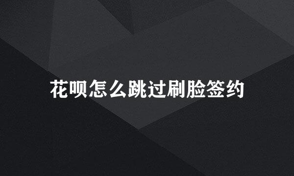 花呗怎么跳过刷脸签约