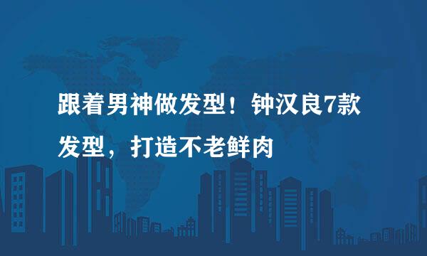 跟着男神做发型！钟汉良7款发型，打造不老鲜肉