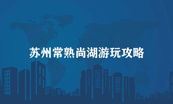 苏州常熟尚湖游玩攻略