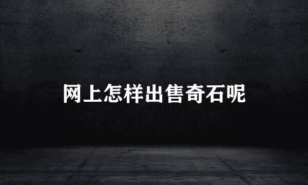 网上怎样出售奇石呢