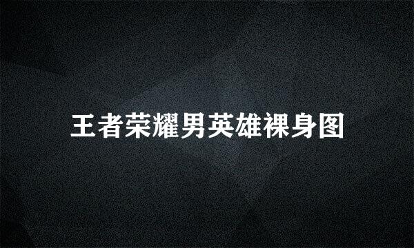 王者荣耀男英雄裸身图