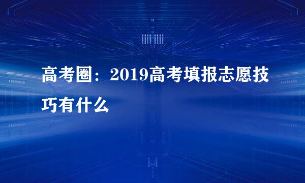 高考圈：2019高考填报志愿技巧有什么