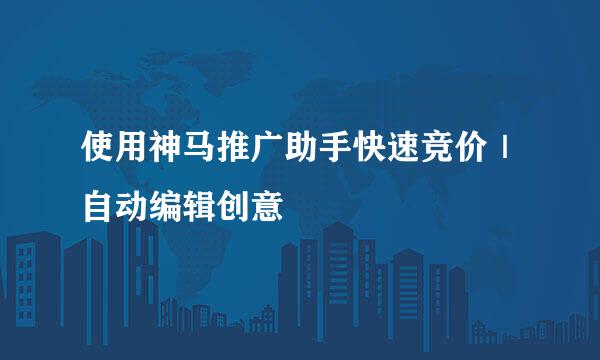 使用神马推广助手快速竞价|自动编辑创意