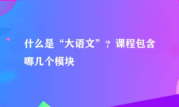什么是“大语文”？课程包含哪几个模块