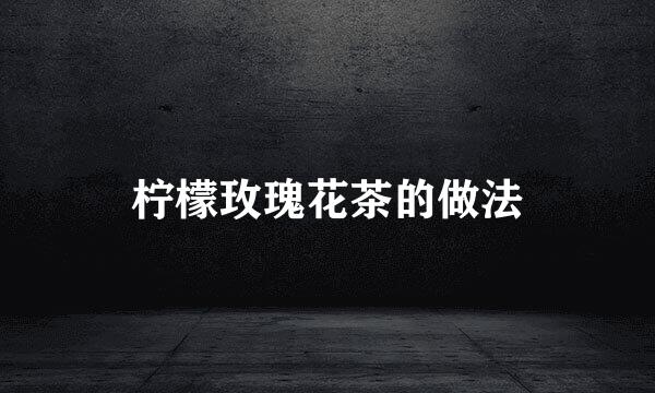 柠檬玫瑰花茶的做法