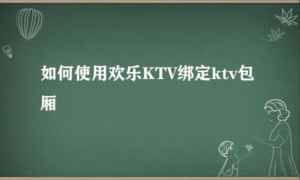 如何使用欢乐KTV绑定ktv包厢