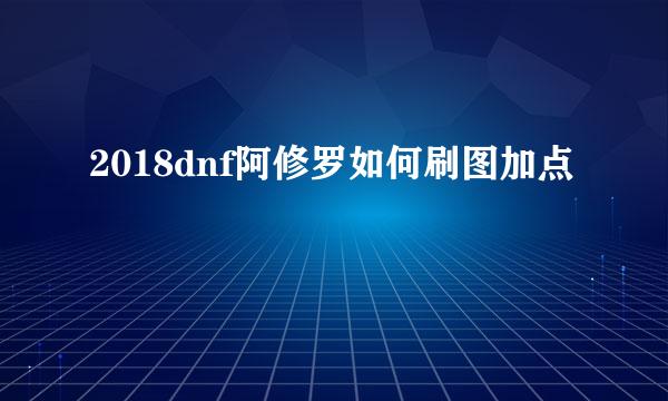 2018dnf阿修罗如何刷图加点