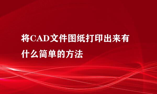 将CAD文件图纸打印出来有什么简单的方法
