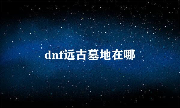 dnf远古墓地在哪