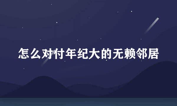 怎么对付年纪大的无赖邻居