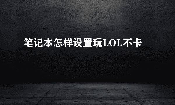 笔记本怎样设置玩LOL不卡