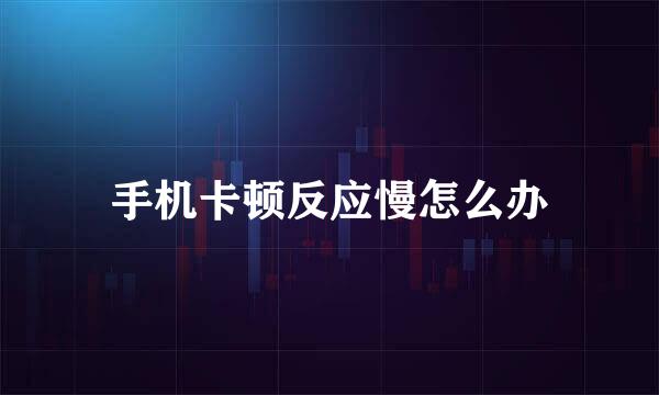 手机卡顿反应慢怎么办