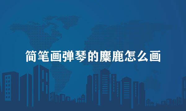 简笔画弹琴的麋鹿怎么画