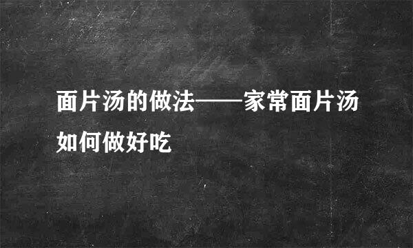 面片汤的做法——家常面片汤如何做好吃
