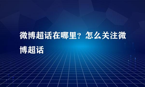 微博超话在哪里？怎么关注微博超话