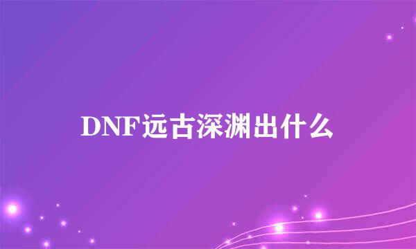 DNF远古深渊出什么