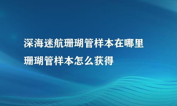 深海迷航珊瑚管样本在哪里 珊瑚管样本怎么获得