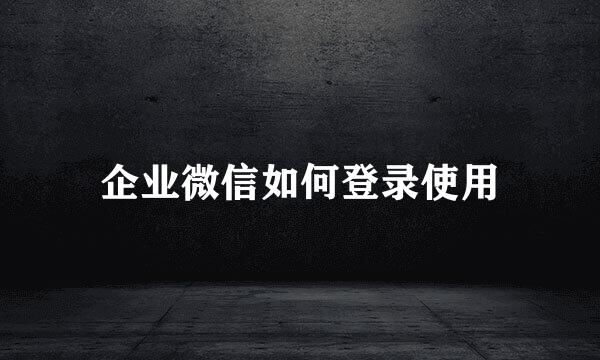 企业微信如何登录使用