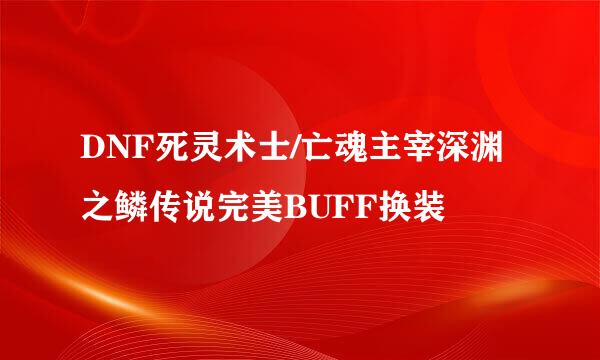 DNF死灵术士/亡魂主宰深渊之鳞传说完美BUFF换装
