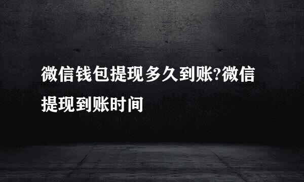 微信钱包提现多久到账?微信提现到账时间