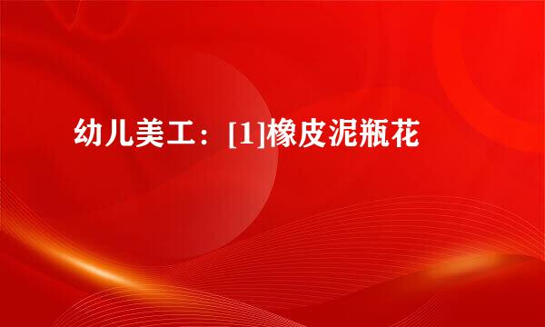 幼儿美工：[1]橡皮泥瓶花