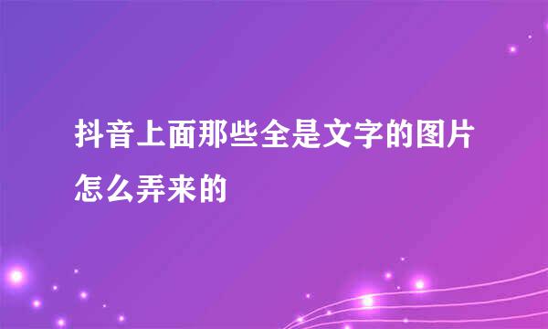 抖音上面那些全是文字的图片怎么弄来的