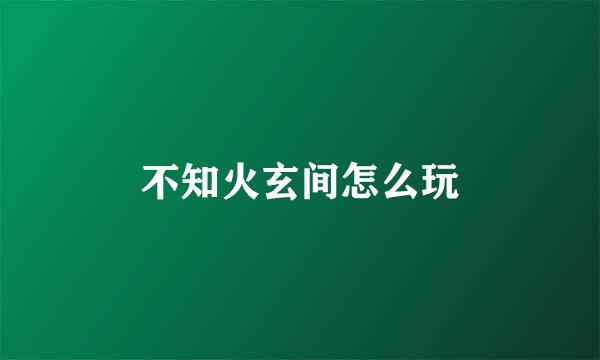 不知火玄间怎么玩