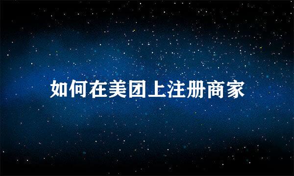 如何在美团上注册商家