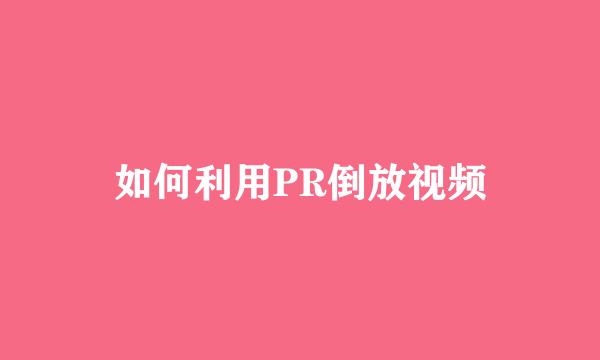 如何利用PR倒放视频