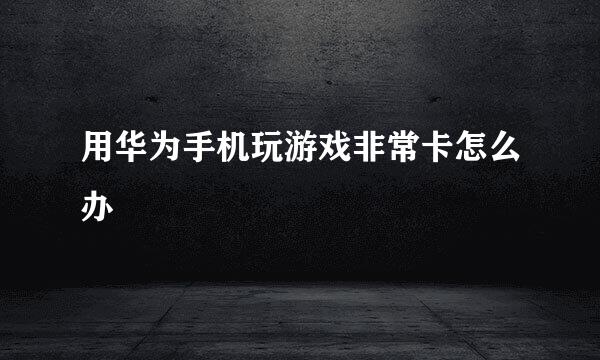 用华为手机玩游戏非常卡怎么办