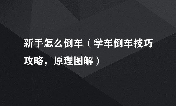 新手怎么倒车（学车倒车技巧攻略，原理图解）