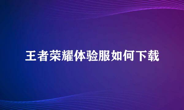 王者荣耀体验服如何下载