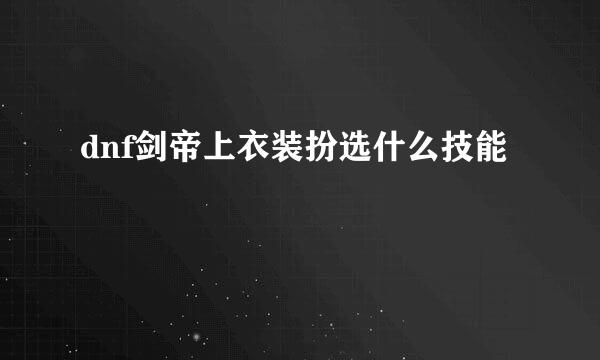 dnf剑帝上衣装扮选什么技能