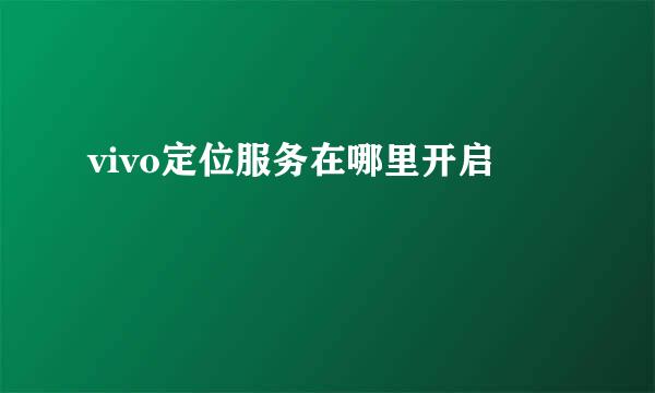 vivo定位服务在哪里开启