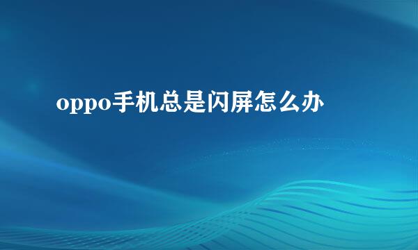 oppo手机总是闪屏怎么办