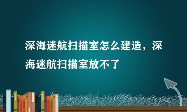 深海迷航扫描室怎么建造，深海迷航扫描室放不了
