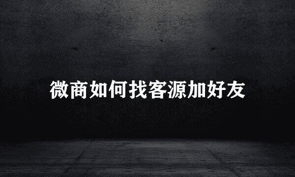 微商如何找客源加好友