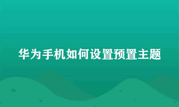 华为手机如何设置预置主题