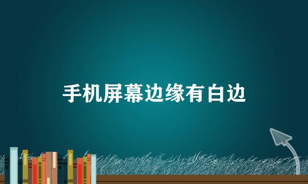 手机屏幕边缘有白边